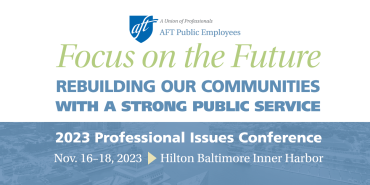 Focus on the Future: Rebuilding our communities with a strong public service. AFT Public Employees 2023 Professional Issues Conference Nov. 16–18, 2023. Hilton Baltimore Inner Harbor